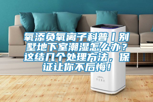 氧添負(fù)氧離子科普丨別墅地下室潮濕怎么辦？這結(jié)幾個(gè)處理方法，保證讓你不后悔！