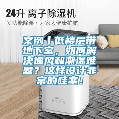 案例丨低樓層帶地下室，如何解決通風(fēng)和潮濕難題？這樣設(shè)計(jì)非常的哇塞！