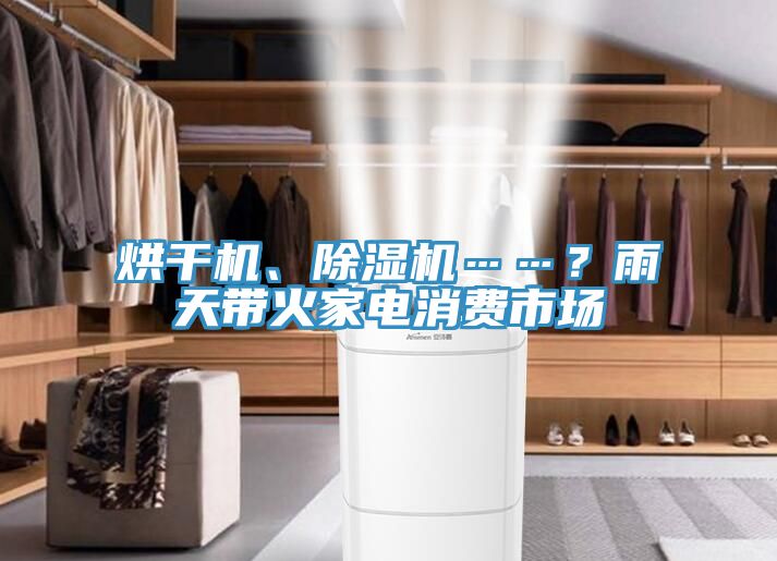 烘干機(jī)、除濕機(jī)……？雨天帶火家電消費(fèi)市場(chǎng)