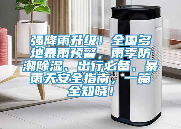 強(qiáng)降雨升級！全國多地暴雨預(yù)警，雨季防潮除濕、出行必備、暴雨天安全指南，一篇全知曉！