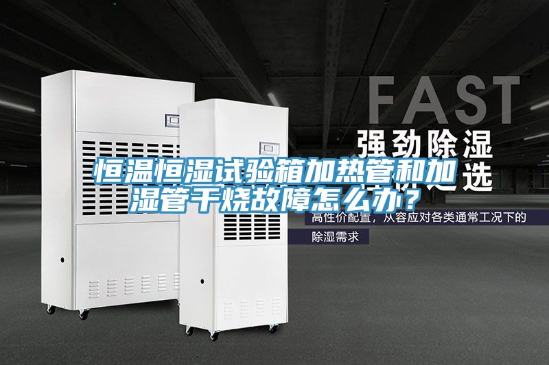 恒溫恒濕試驗(yàn)箱加熱管和加濕管干燒故障怎么辦？