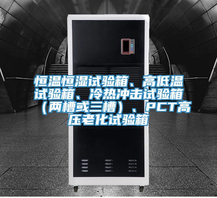 恒溫恒濕試驗(yàn)箱、高低溫試驗(yàn)箱、冷熱沖擊試驗(yàn)箱（兩槽或三槽）、PCT高壓老化試驗(yàn)箱