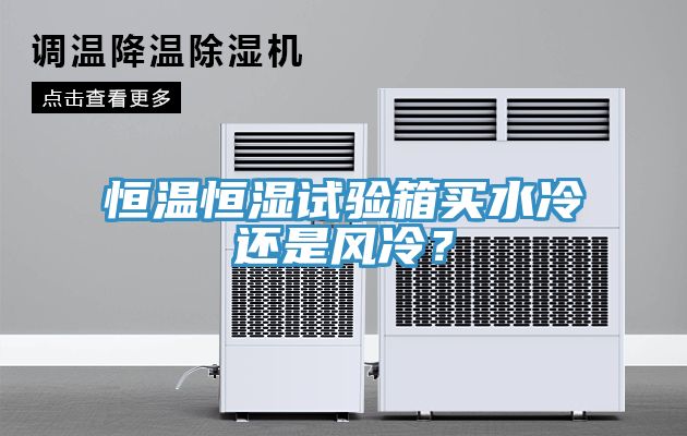 恒溫恒濕試驗箱買水冷還是風(fēng)冷？