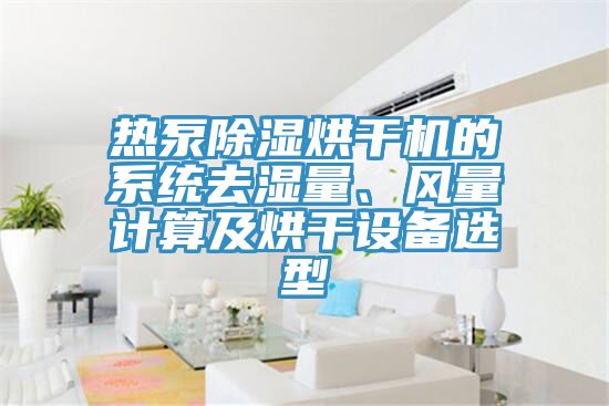 熱泵除濕烘干機(jī)的系統(tǒng)去濕量、風(fēng)量計(jì)算及烘干設(shè)備選型