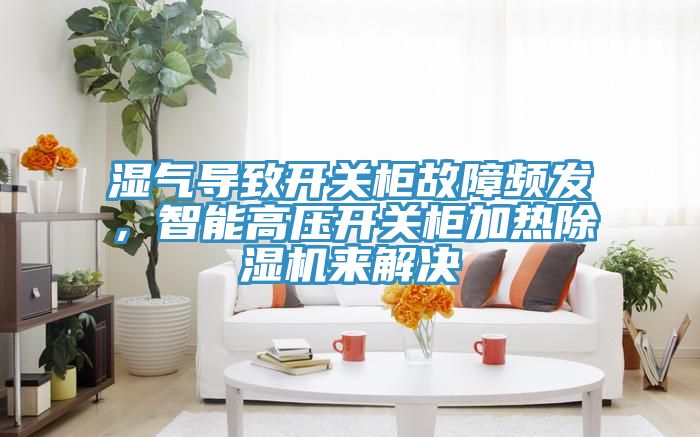 濕氣導(dǎo)致開關(guān)柜故障頻發(fā)，智能高壓開關(guān)柜加熱除濕機來解決