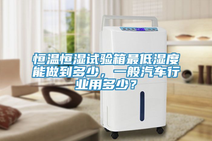 恒溫恒濕試驗(yàn)箱最低濕度能做到多少，一般汽車行業(yè)用多少？