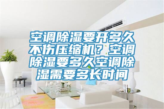 空調(diào)除濕要開多久不傷壓縮機？空調(diào)除濕要多久空調(diào)除濕需要多長時間