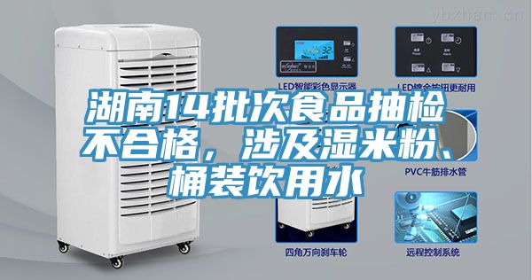 湖南14批次食品抽檢不合格，涉及濕米粉、桶裝飲用水