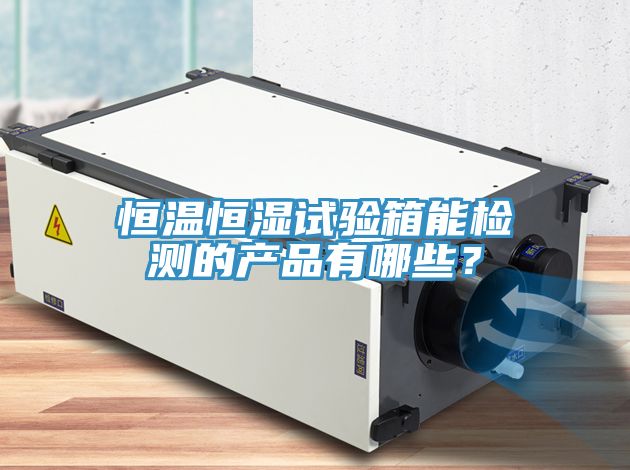 恒溫恒濕試驗(yàn)箱能檢測(cè)的產(chǎn)品有哪些？
