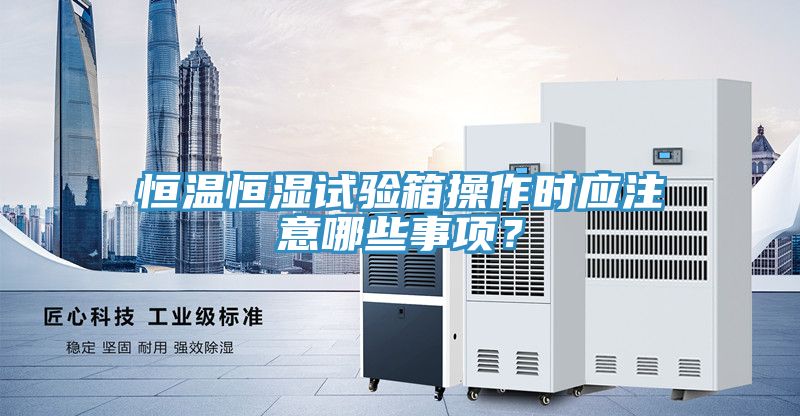 恒溫恒濕試驗(yàn)箱操作時(shí)應(yīng)注意哪些事項(xiàng)？
