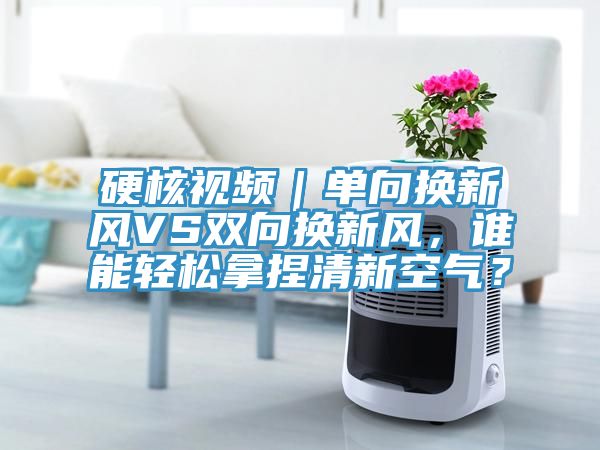 硬核視頻｜單向換新風(fēng)VS雙向換新風(fēng)，誰能輕松拿捏清新空氣？