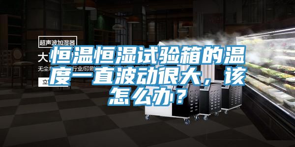 恒溫恒濕試驗(yàn)箱的溫度一直波動(dòng)很大，該怎么辦？
