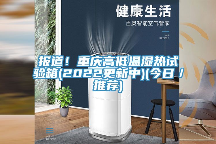 報道！重慶高低溫濕熱試驗箱(2022更新中)(今日／推薦)