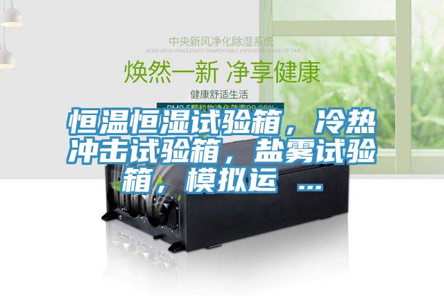 恒溫恒濕試驗(yàn)箱，冷熱沖擊試驗(yàn)箱，鹽霧試驗(yàn)箱，模擬運(yùn) ...