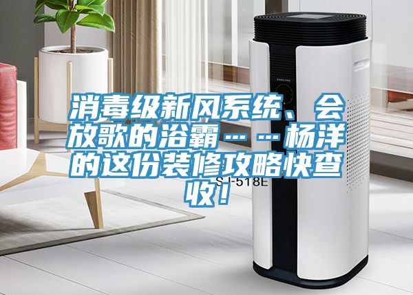 消毒級新風系統(tǒng)、會放歌的浴霸……楊洋的這份裝修攻略快查收！