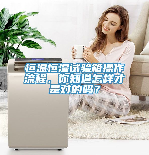 恒溫恒濕試驗(yàn)箱操作流程，你知道怎樣才是對的嗎？
