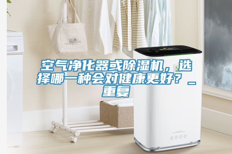 空氣凈化器或除濕機(jī)，選擇哪一種會對健康更好？_重復(fù)