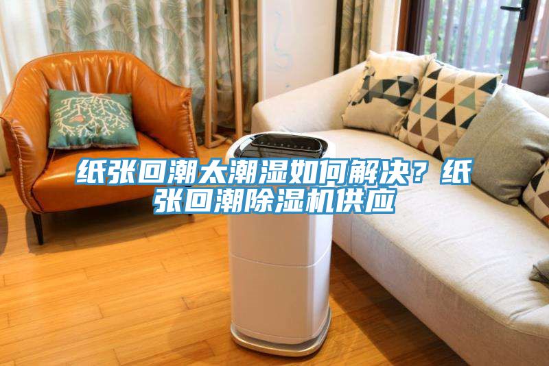 紙張回潮太潮濕如何解決？紙張回潮除濕機(jī)供應(yīng)