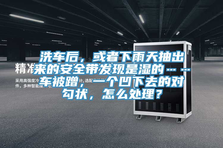 洗車后，或者下雨天抽出來(lái)的安全帶發(fā)現(xiàn)是濕的……車被蹭，一個(gè)凹下去的對(duì)勾狀，怎么處理？