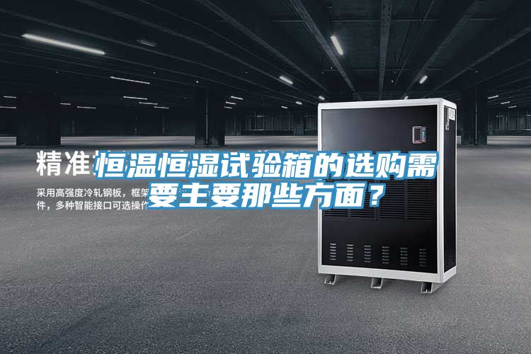 恒溫恒濕試驗箱的選購需要主要那些方面？