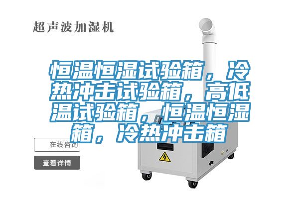 恒溫恒濕試驗箱，冷熱沖擊試驗箱，高低溫試驗箱，恒溫恒濕箱，冷熱沖擊箱