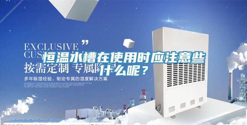 恒溫水槽在使用時應注意些什么呢？