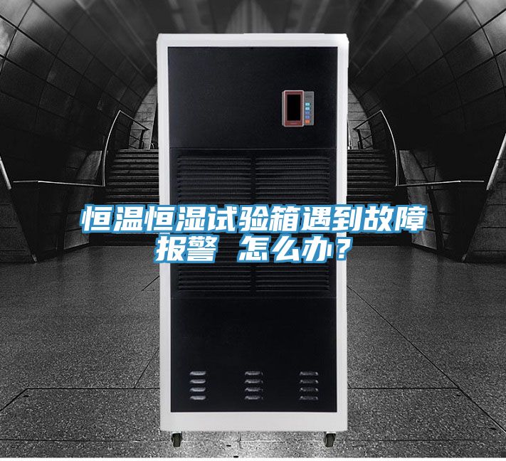 恒溫恒濕試驗(yàn)箱遇到故障報(bào)警 怎么辦？