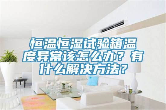 恒溫恒濕試驗箱溫度異常該怎么辦？有什么解決方法？