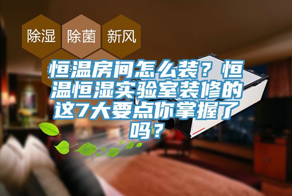恒溫房間怎么裝？恒溫恒濕實(shí)驗(yàn)室裝修的這7大要點(diǎn)你掌握了嗎？