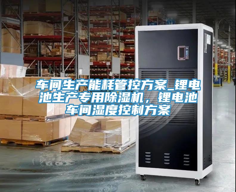 車間生產(chǎn)能耗管控方案_鋰電池生產(chǎn)專用除濕機，鋰電池車間濕度控制方案