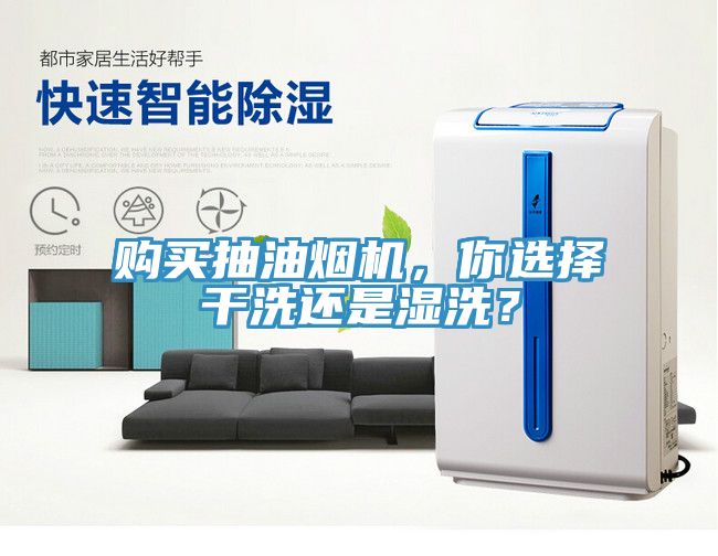 購買抽油煙機，你選擇干洗還是濕洗？