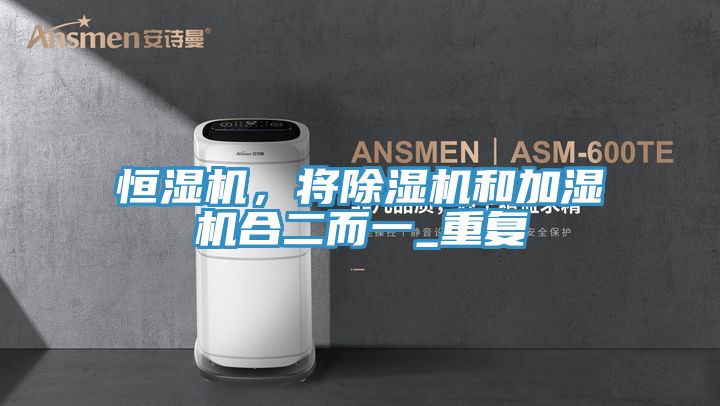 恒濕機(jī)，將除濕機(jī)和加濕機(jī)合二而一_重復(fù)
