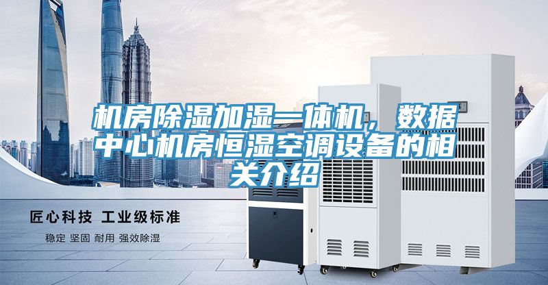機(jī)房除濕加濕一體機(jī)，數(shù)據(jù)中心機(jī)房恒濕空調(diào)設(shè)備的相關(guān)介紹