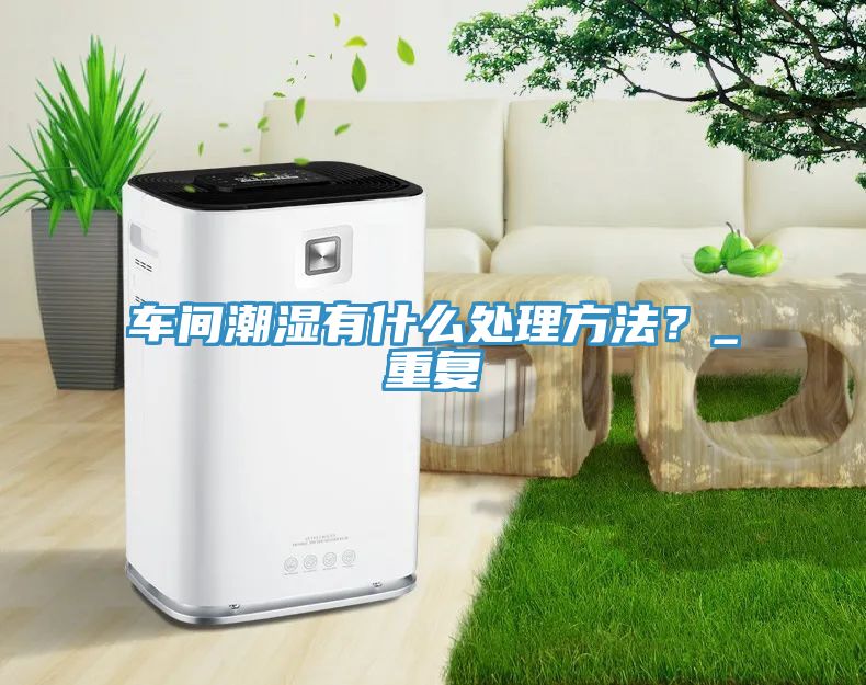 車間潮濕有什么處理方法？_重復(fù)