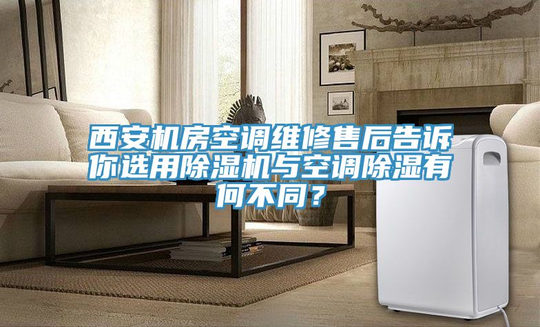 西安機(jī)房空調(diào)維修售后告訴你選用除濕機(jī)與空調(diào)除濕有何不同？