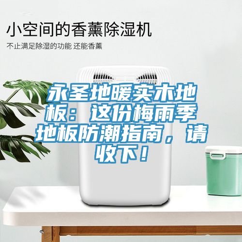 永圣地暖實(shí)木地板：這份梅雨季地板防潮指南，請(qǐng)收下！