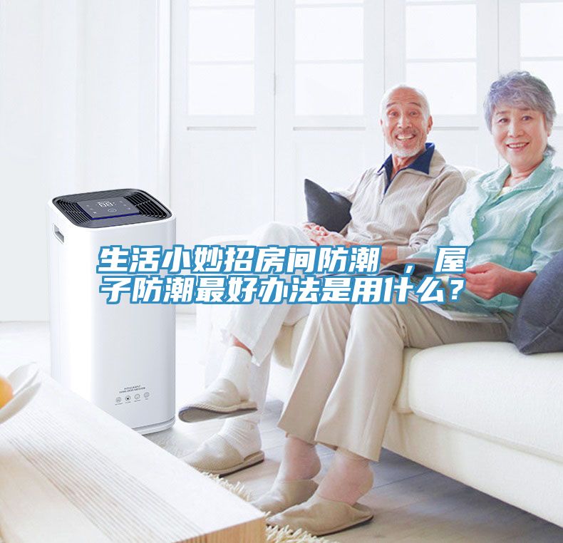 生活小妙招房間防潮 ，屋子防潮最好辦法是用什么？
