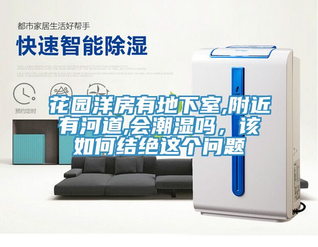 花園洋房有地下室,附近有河道,會(huì)潮濕嗎，該如何結(jié)絕這個(gè)問(wèn)題
