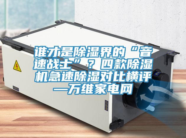 誰才是除濕界的“音速戰(zhàn)士”？四款除濕機急速除濕對比橫評—萬維家電網(wǎng)