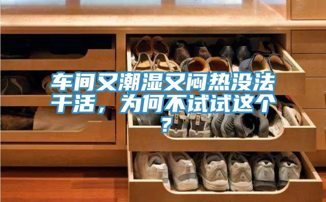 車間又潮濕又悶熱沒法干活，為何不試試這個？