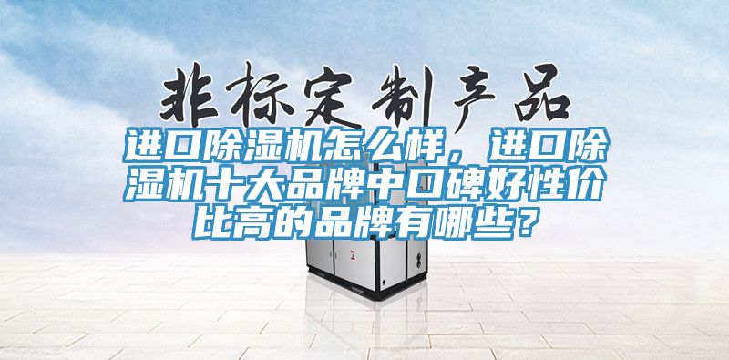 進(jìn)口除濕機(jī)怎么樣，進(jìn)口除濕機(jī)十大品牌中口碑好性價(jià)比高的品牌有哪些？