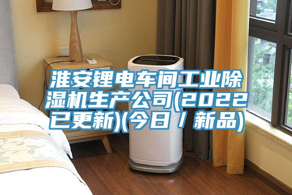 淮安鋰電車間工業(yè)除濕機生產公司(2022已更新)(今日／新品)