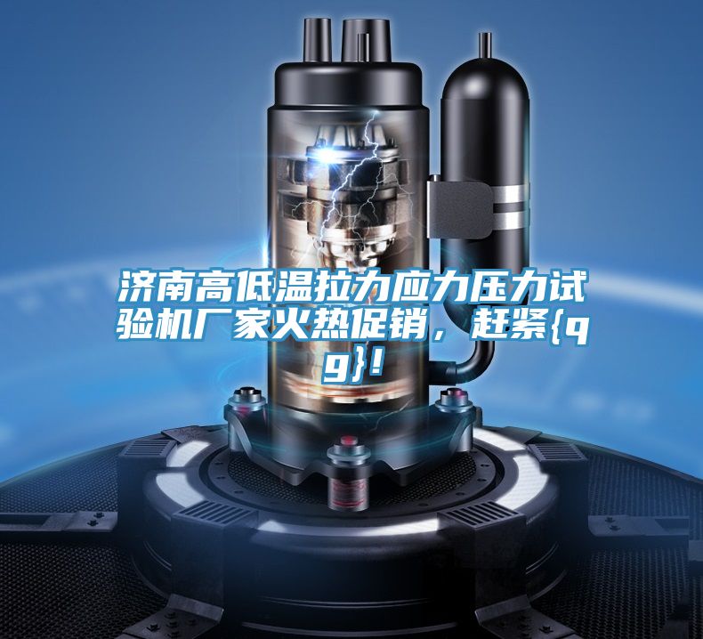 濟南高低溫拉力應(yīng)力壓力試驗機廠家火熱促銷，趕緊{qg}！