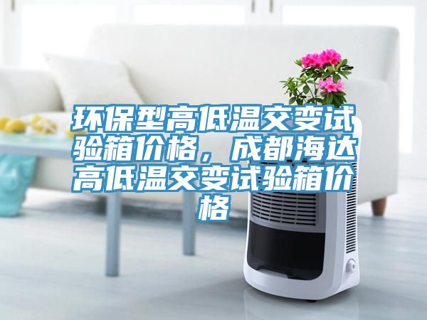 環(huán)保型高低溫交變?cè)囼?yàn)箱價(jià)格，成都海達(dá)高低溫交變?cè)囼?yàn)箱價(jià)格