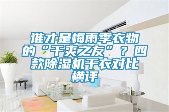 誰才是梅雨季衣物的“干爽之友”？四款除濕機干衣對比橫評