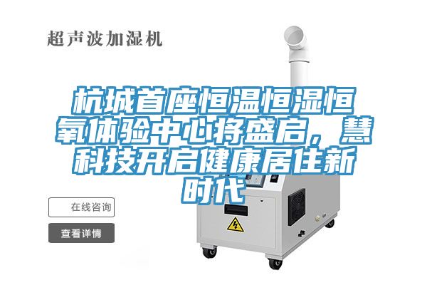 杭城首座恒溫恒濕恒氧體驗(yàn)中心將盛啟，慧科技開啟健康居住新時代