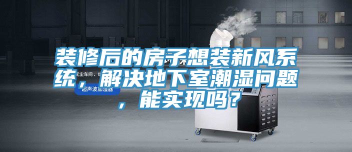 裝修后的房子想裝新風(fēng)系統(tǒng)，解決地下室潮濕問題，能實現(xiàn)嗎？