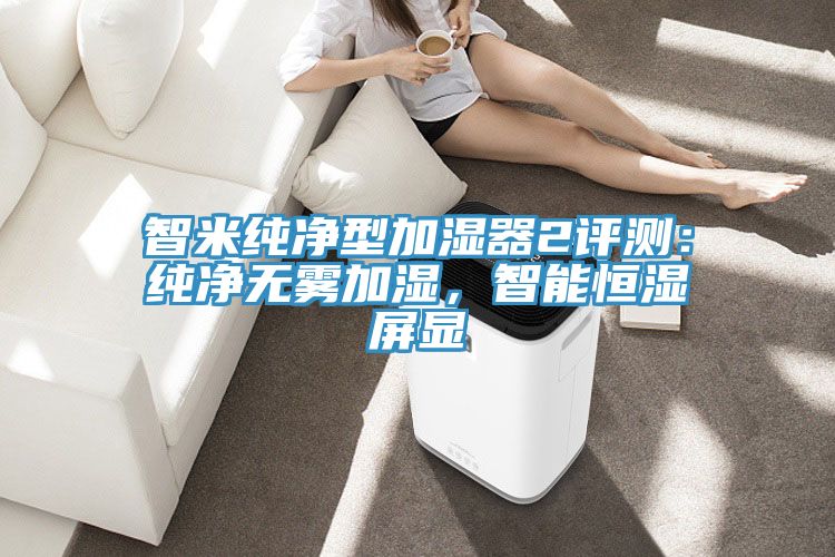 智米純凈型加濕器2評測：純凈無霧加濕，智能恒濕屏顯