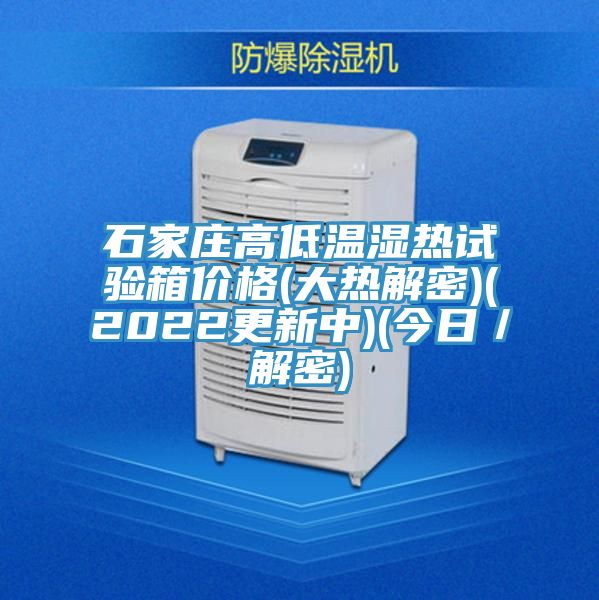 石家莊高低溫濕熱試驗(yàn)箱價格(大熱解密)(2022更新中)(今日／解密)