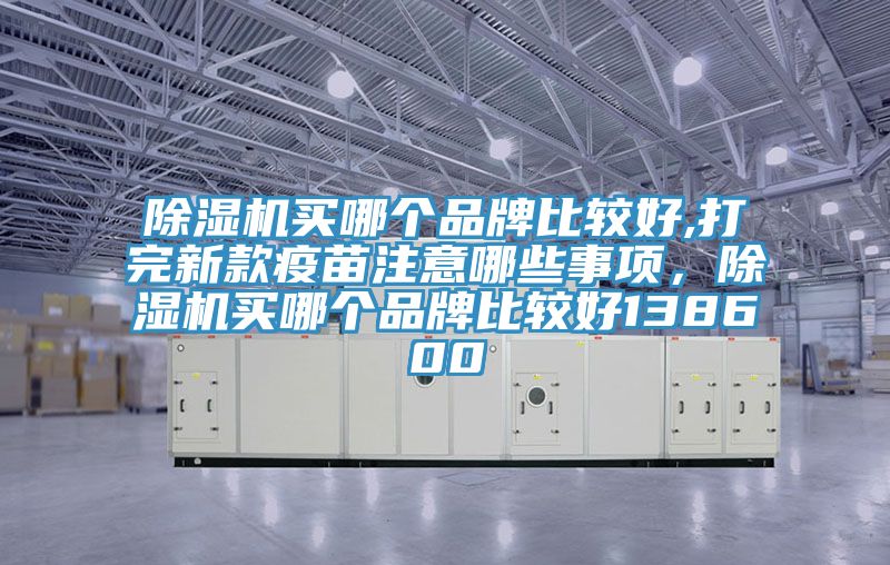 除濕機(jī)買哪個(gè)品牌比較好,打完新款疫苗注意哪些事項(xiàng)，除濕機(jī)買哪個(gè)品牌比較好138600